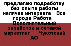 предлагаю подработку без опыта работы,наличие интернета - Все города Работа » Дополнительный заработок и сетевой маркетинг   . Чукотский АО